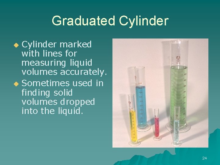 Graduated Cylinder marked with lines for measuring liquid volumes accurately. u Sometimes used in