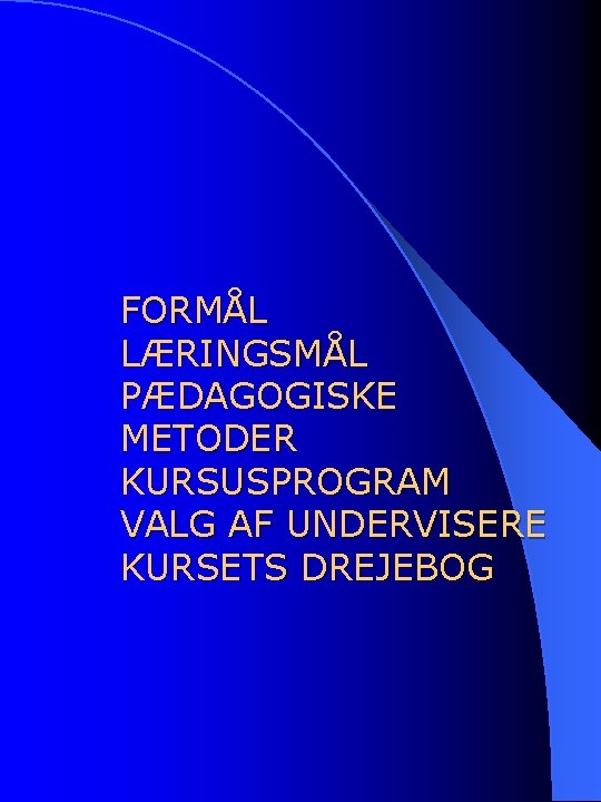 FORMÅL LÆRINGSMÅL PÆDAGOGISKE METODER KURSUSPROGRAM VALG AF UNDERVISERE KURSETS DREJEBOG 