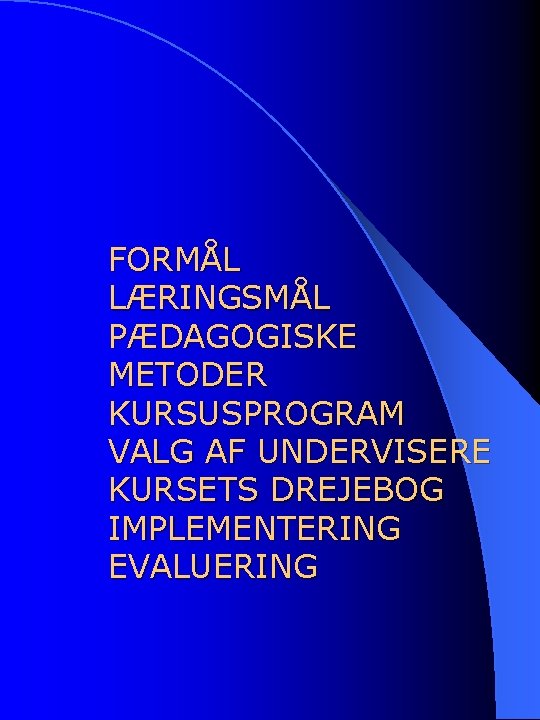 FORMÅL LÆRINGSMÅL PÆDAGOGISKE METODER KURSUSPROGRAM VALG AF UNDERVISERE KURSETS DREJEBOG IMPLEMENTERING EVALUERING 