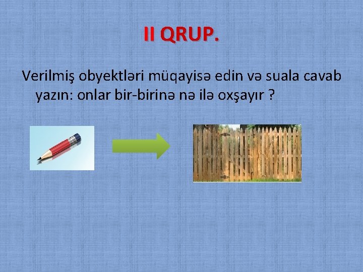 II QRUP. Verilmiş obyektləri müqayisə edin və suala cavab yazın: onlar bir-birinə nə ilə