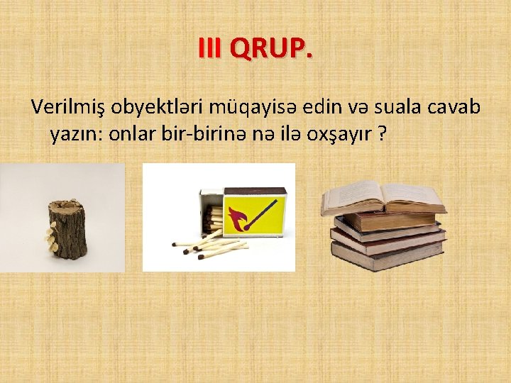 III QRUP. Verilmiş obyektləri müqayisə edin və suala cavab yazın: onlar bir-birinə nə ilə