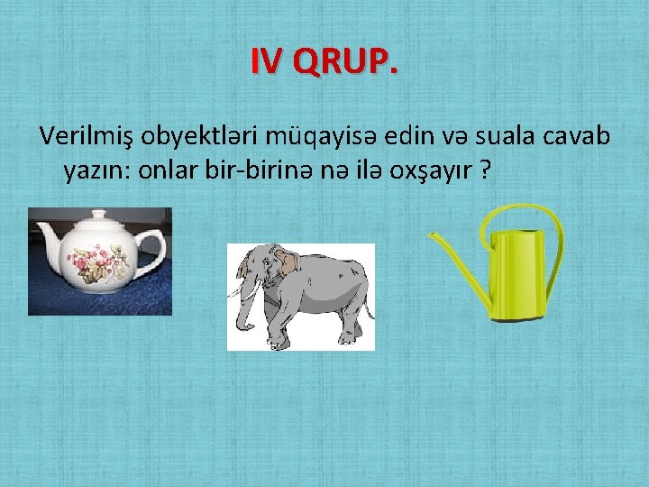 IV QRUP. Verilmiş obyektləri müqayisə edin və suala cavab yazın: onlar bir-birinə nə ilə