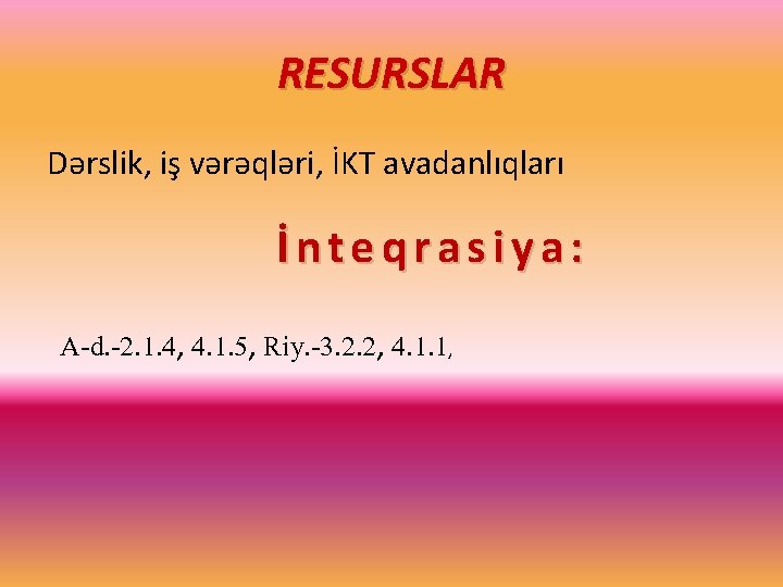 RESURSLAR Dərslik, iş vərəqləri, İKT avadanlıqları İnteqrasiya: A-d. -2. 1. 4, 4. 1. 5,