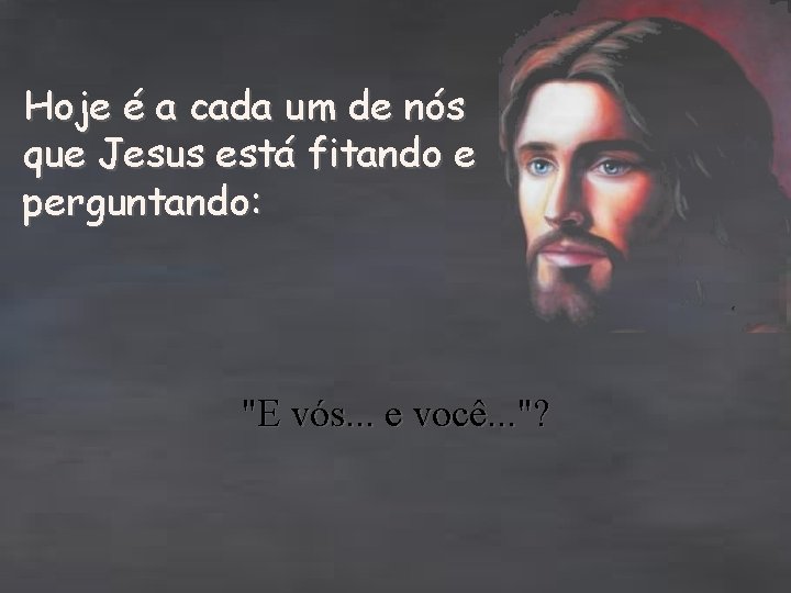 Hoje é a cada um de nós que Jesus está fitando e perguntando: "E