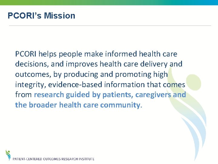 PCORI’s Mission PCORI helps people make informed health care decisions, and improves health care