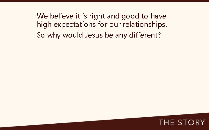 We believe it is right and good to have high expectations for our relationships.