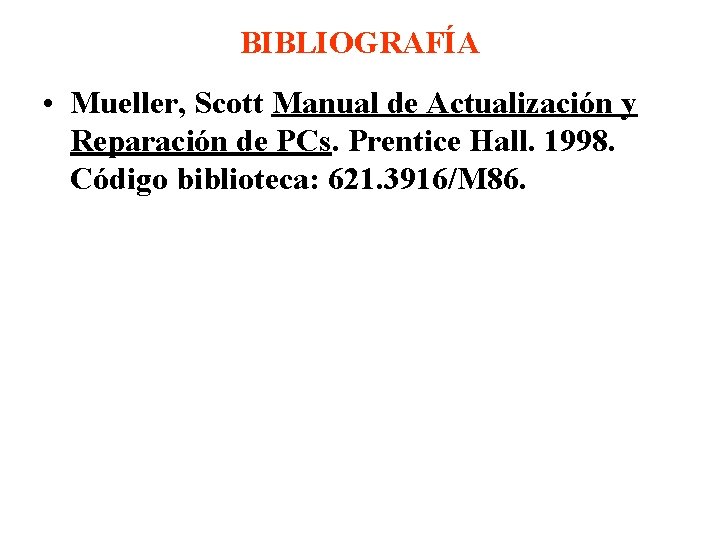 BIBLIOGRAFÍA • Mueller, Scott Manual de Actualización y Reparación de PCs. Prentice Hall. 1998.