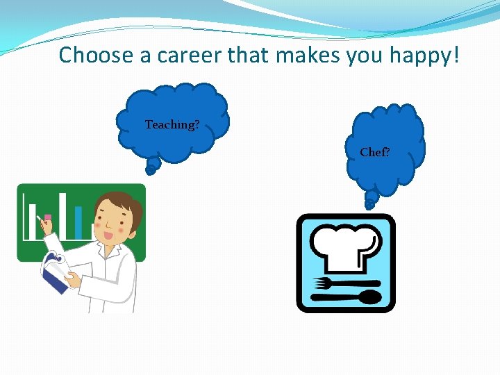 Choose a career that makes you happy! Teaching? Chef? 