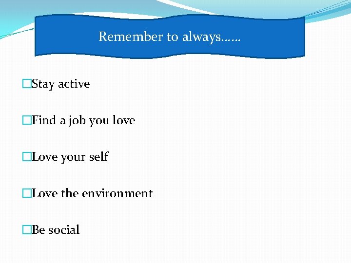 Remember to always…… �Stay active �Find a job you love �Love your self �Love