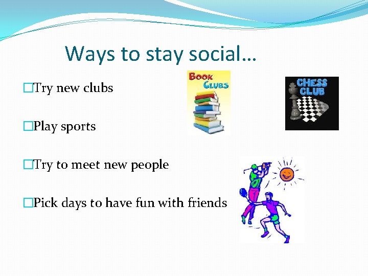 Ways to stay social… �Try new clubs �Play sports �Try to meet new people