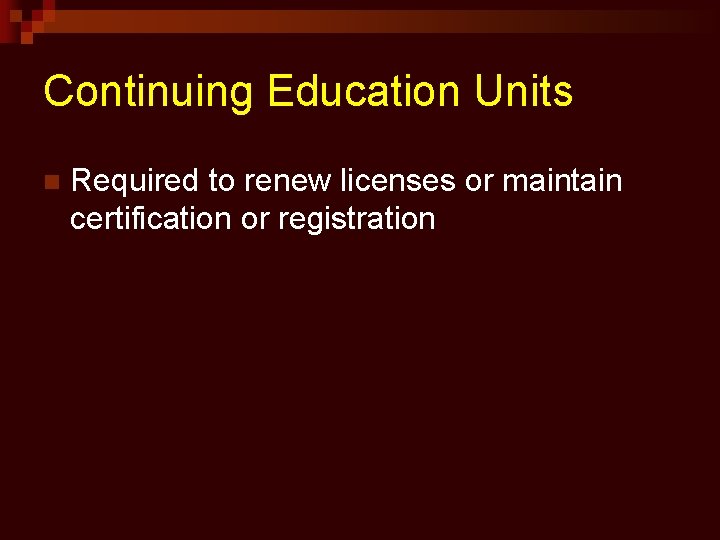 Continuing Education Units n Required to renew licenses or maintain certification or registration 