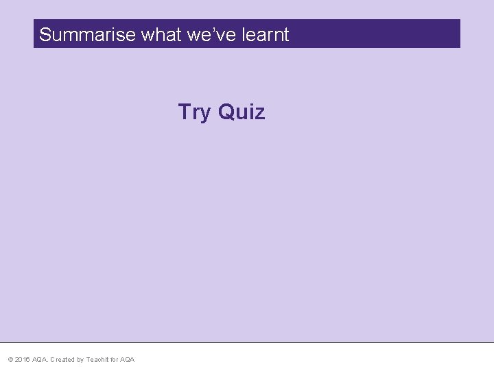 Summarise what we’ve learnt Try Quiz © 2016 AQA. Created by Teachit for AQA