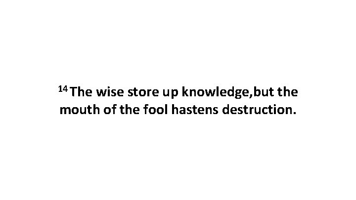 14 The wise store up knowledge, but the mouth of the fool hastens destruction.