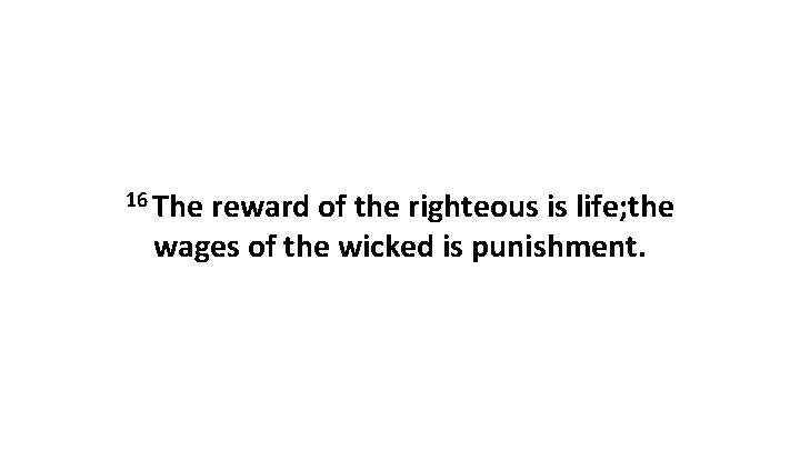 16 The reward of the righteous is life; the wages of the wicked is