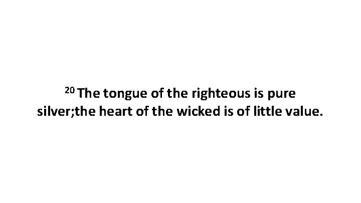 20 The tongue of the righteous is pure silver; the heart of the wicked