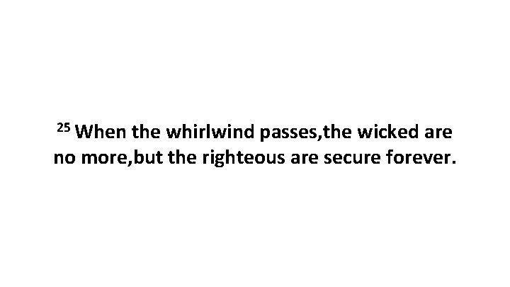 25 When the whirlwind passes, the wicked are no more, but the righteous are
