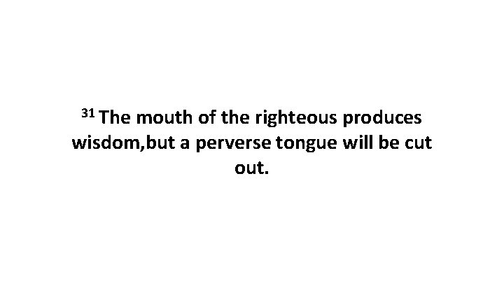 31 The mouth of the righteous produces wisdom, but a perverse tongue will be