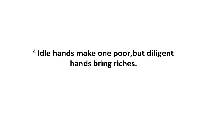 4 Idle hands make one poor, but diligent hands bring riches. 