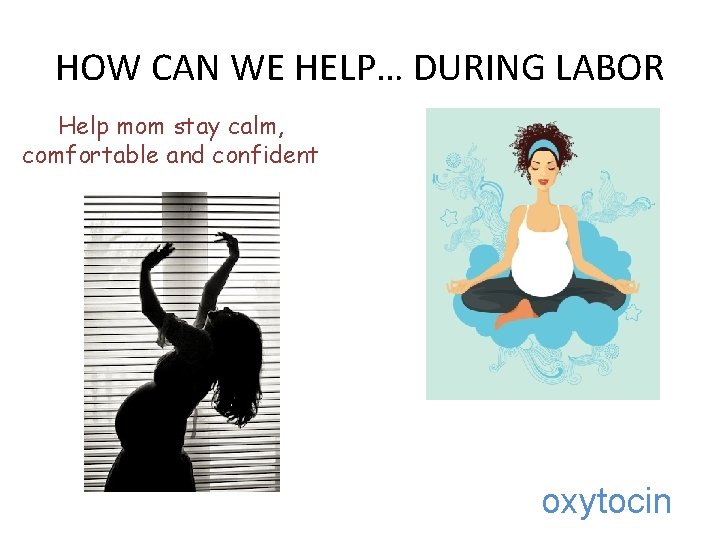 HOW CAN WE HELP… DURING LABOR Help mom stay calm, comfortable and confident oxytocin