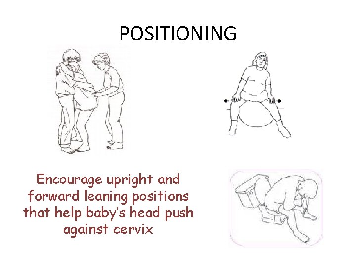 POSITIONING Encourage upright and forward leaning positions that help baby’s head push against cervix