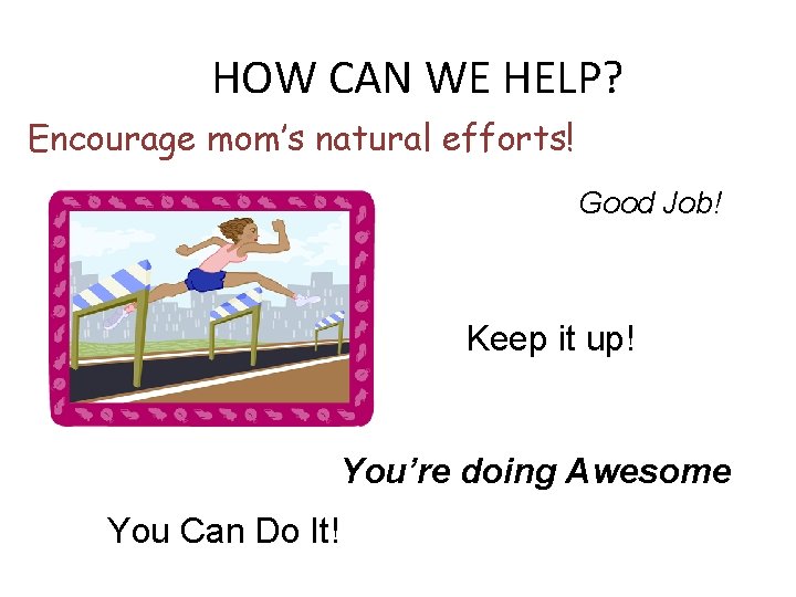 HOW CAN WE HELP? Encourage mom’s natural efforts! Good Job! Keep it up! You’re