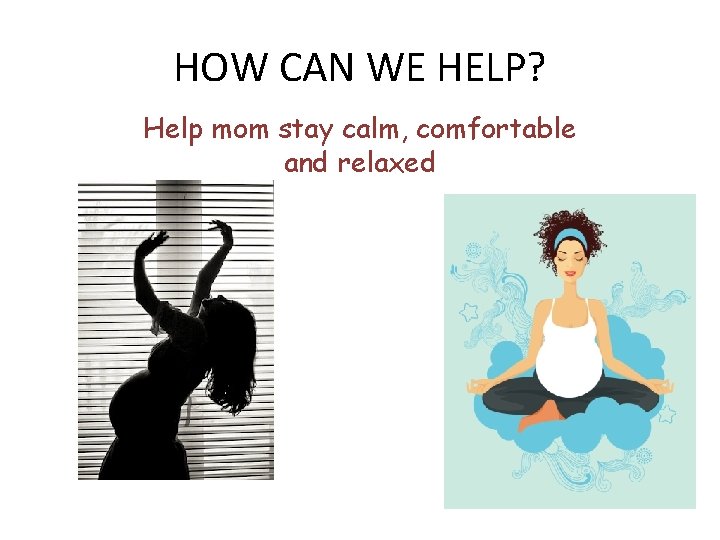 HOW CAN WE HELP? Help mom stay calm, comfortable and relaxed 