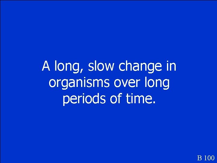 A long, slow change in organisms over long periods of time. B 100 