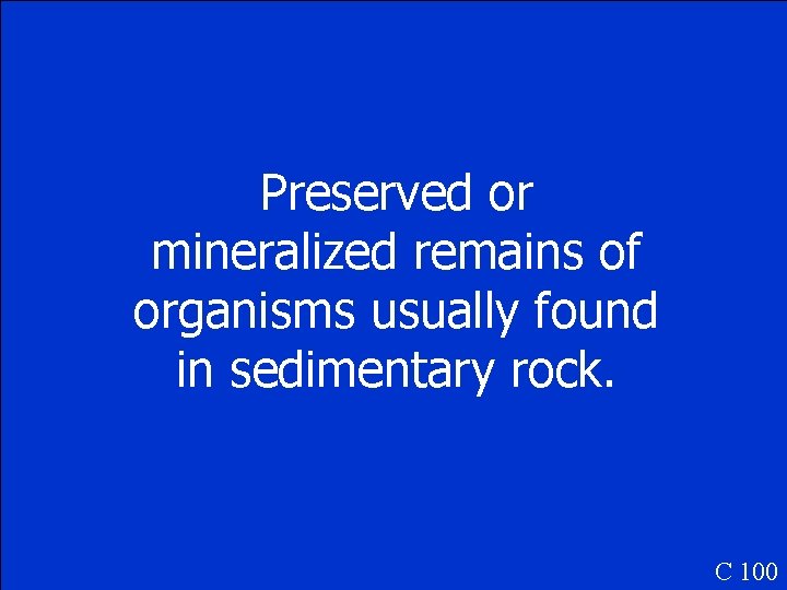 Preserved or mineralized remains of organisms usually found in sedimentary rock. C 100 