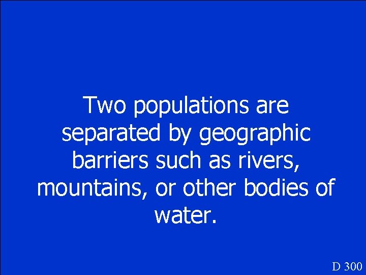 Two populations are separated by geographic barriers such as rivers, mountains, or other bodies