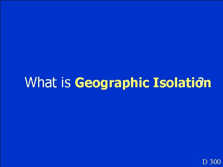 What is Geographic Isolation ? D 300 