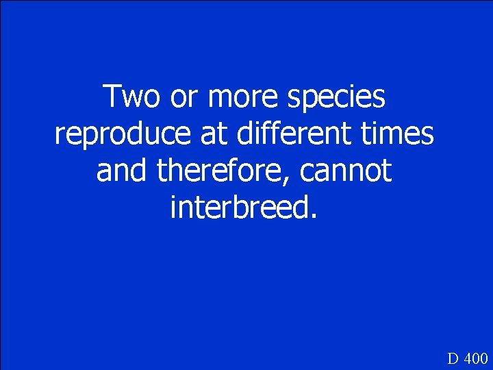 Two or more species reproduce at different times and therefore, cannot interbreed. D 400