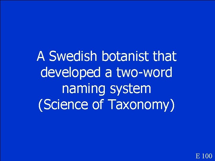 A Swedish botanist that developed a two-word naming system (Science of Taxonomy) E 100