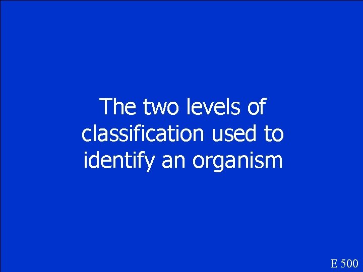 The two levels of classification used to identify an organism E 500 