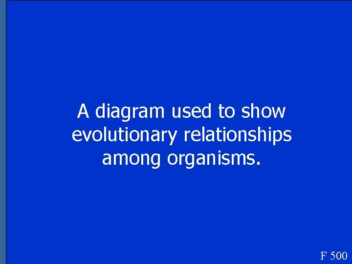 A diagram used to show evolutionary relationships among organisms. F 500 