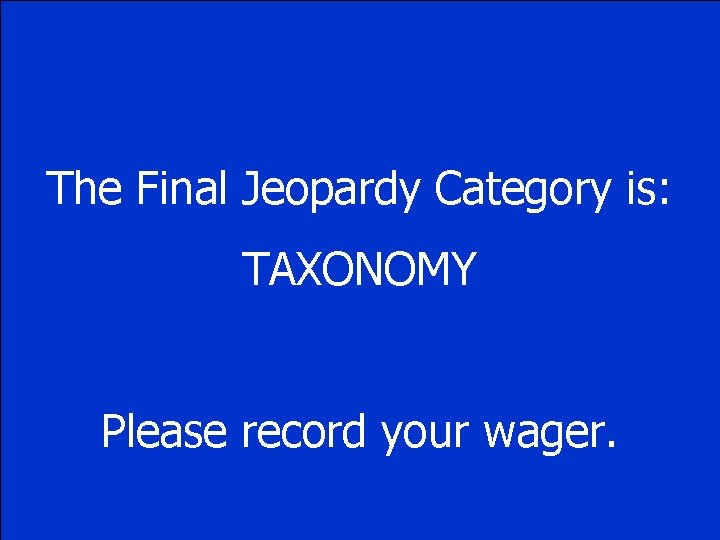 The Final Jeopardy Category is: TAXONOMY Please record your wager. 