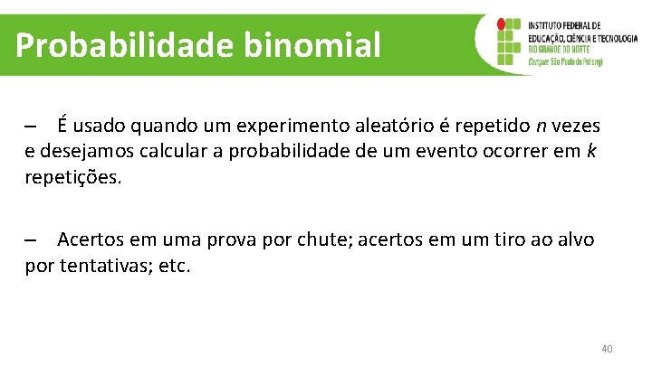 Probabilidade binomial – É usado quando um experimento aleatório é repetido n vezes e