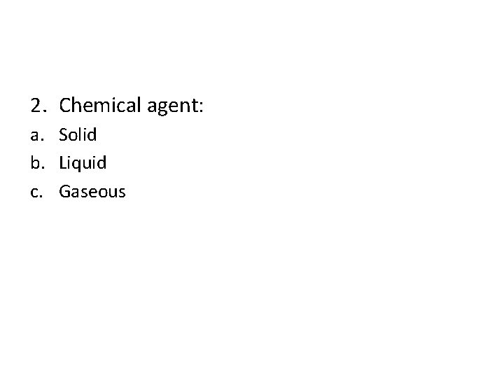 2. Chemical agent: a. Solid b. Liquid c. Gaseous 