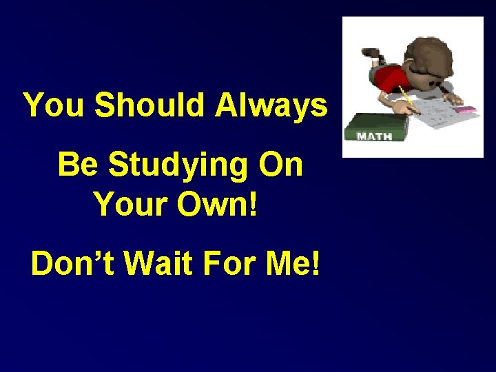 You Should Always Be Studying On Your Own! Don’t Wait For Me! 