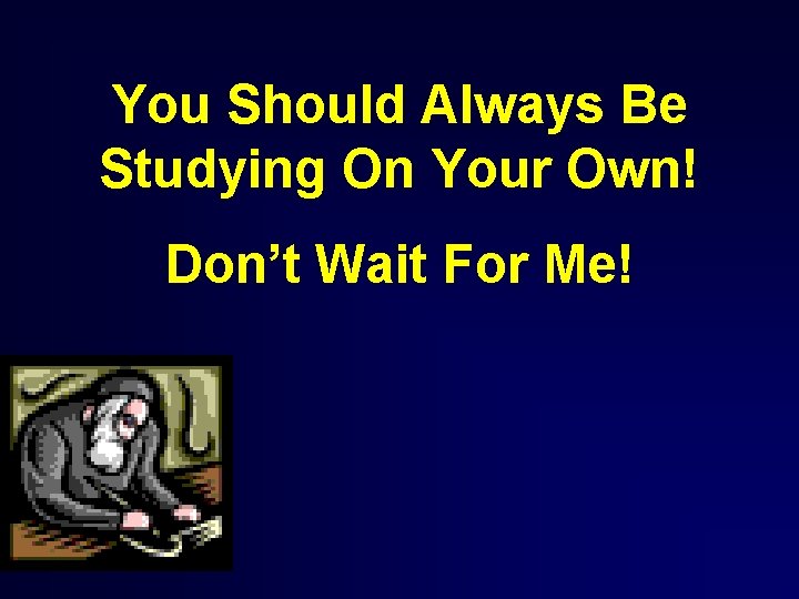 You Should Always Be Studying On Your Own! Don’t Wait For Me! 