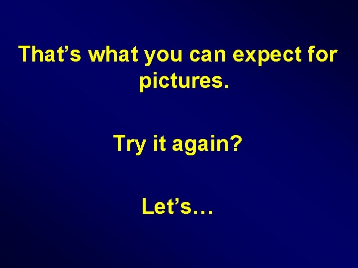 That’s what you can expect for pictures. Try it again? Let’s… 