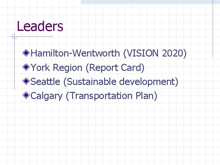Leaders Hamilton-Wentworth (VISION 2020) York Region (Report Card) Seattle (Sustainable development) Calgary (Transportation Plan)