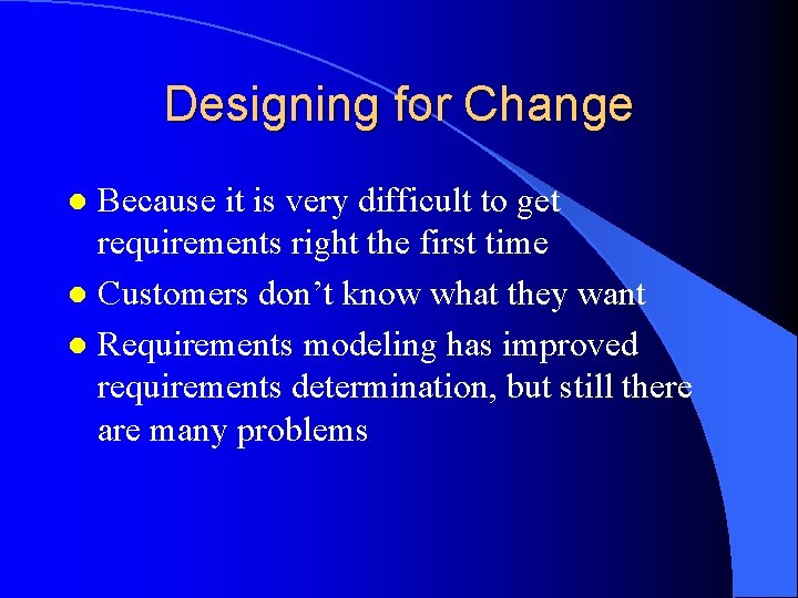 Designing for Change Because it is very difficult to get requirements right the first