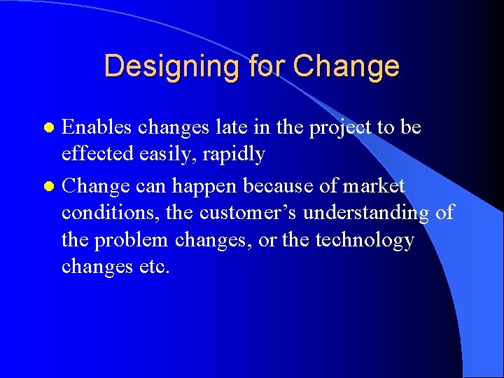 Designing for Change Enables changes late in the project to be effected easily, rapidly