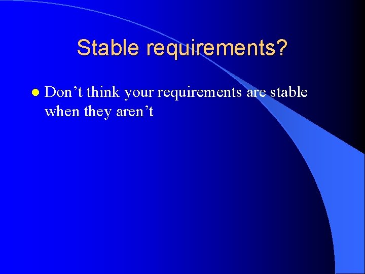 Stable requirements? l Don’t think your requirements are stable when they aren’t 