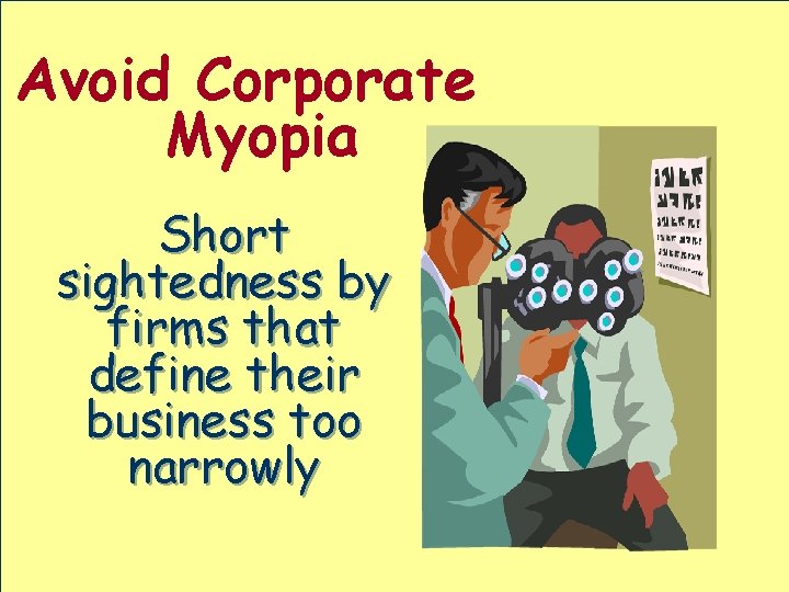 Avoid Corporate Myopia Short sightedness by firms that define their business too narrowly 