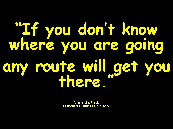 “If you don’t know where you are going any route will get you there.