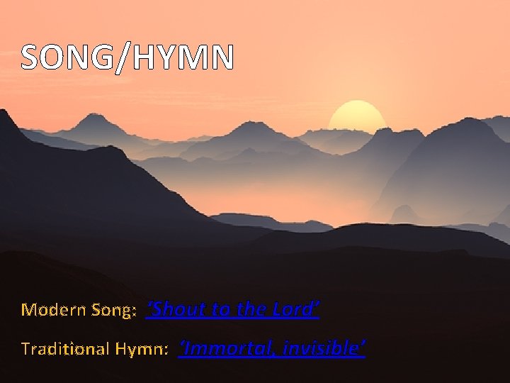 SONG/HYMN Modern Song: ‘Shout to the Lord’ Traditional Hymn: ‘Immortal, invisible’ 