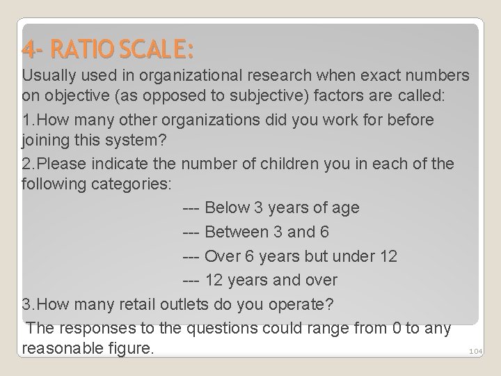 4 - RATIO SCALE: Usually used in organizational research when exact numbers on objective