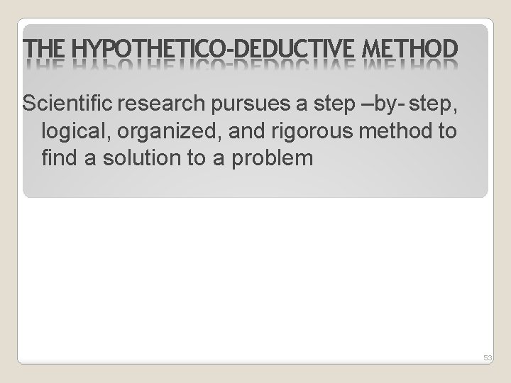 THE HYPOTHETICO-DEDUCTIVE METHOD Scientific research pursues a step –by- step, logical, organized, and rigorous