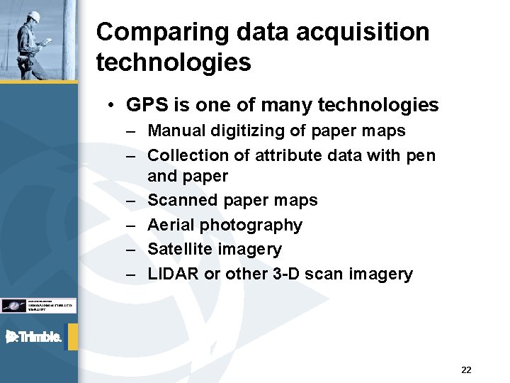 Comparing data acquisition technologies • GPS is one of many technologies – Manual digitizing